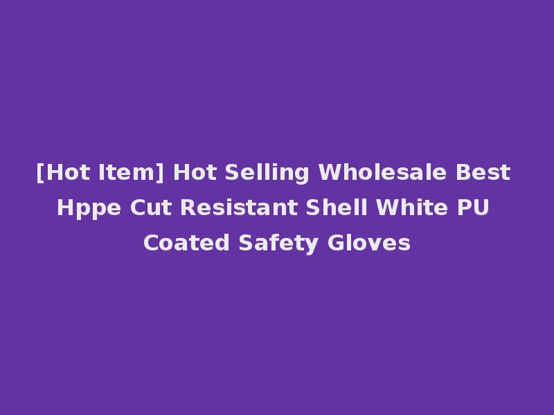 [Hot Item] Hot Selling Wholesale Best Hppe Cut Resistant Shell White PU Coated Safety Gloves