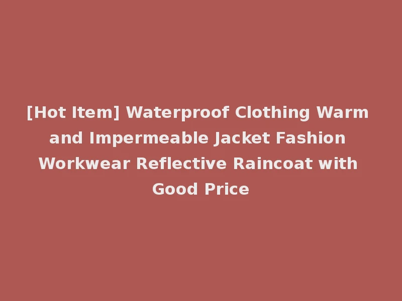 [Hot Item] Waterproof Clothing Warm and Impermeable Jacket Fashion Workwear Reflective Raincoat with Good Price