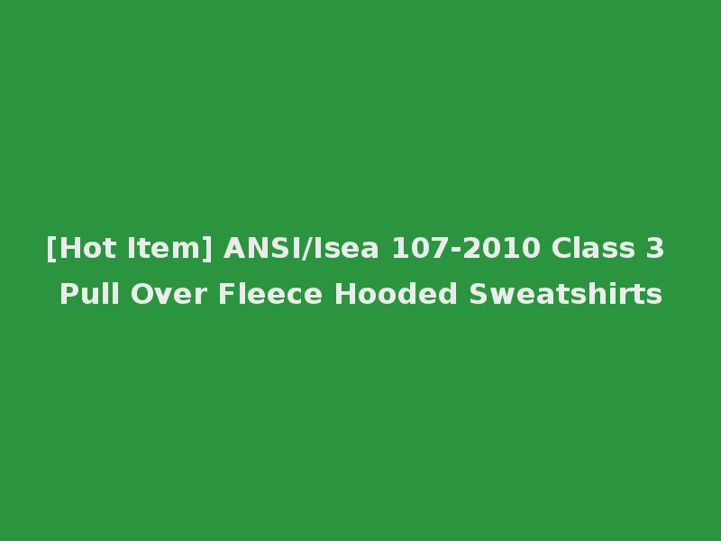 [Hot Item] ANSI/Isea 107-2010 Class 3 Pull Over Fleece Hooded Sweatshirts