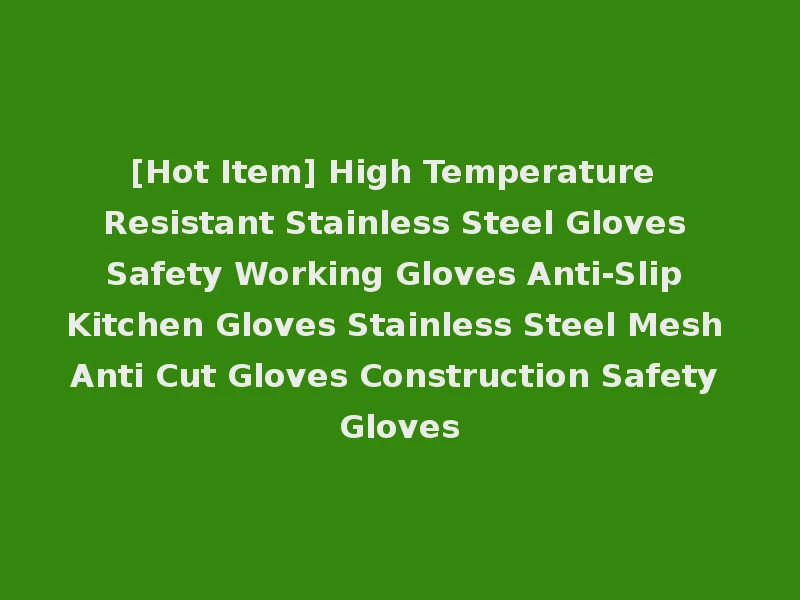 [Hot Item] High Temperature Resistant Stainless Steel Gloves Safety Working Gloves Anti-Slip Kitchen Gloves Stainless Steel Mesh Anti Cut Gloves Construction Safety Gloves