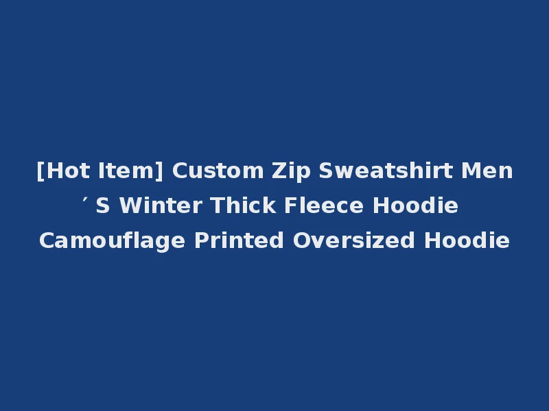 [Hot Item] Custom Zip Sweatshirt Men′ S Winter Thick Fleece Hoodie Camouflage Printed Oversized Hoodie