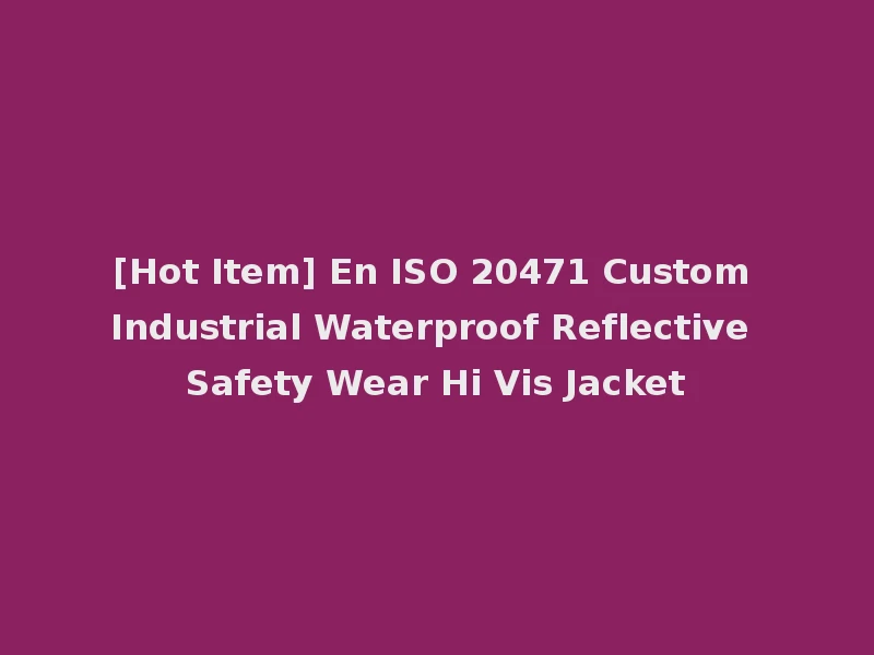 [Hot Item] En ISO 20471 Custom Industrial Waterproof Reflective Safety Wear Hi Vis Jacket