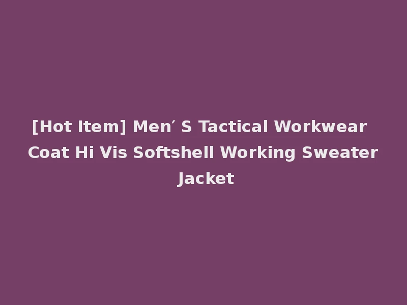 [Hot Item] Men′ S Tactical Workwear Coat Hi Vis Softshell Working Sweater Jacket