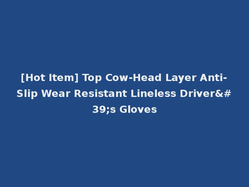 [Hot Item] Top Cow-Head Layer Anti-Slip Wear Resistant Lineless Driver's Gloves