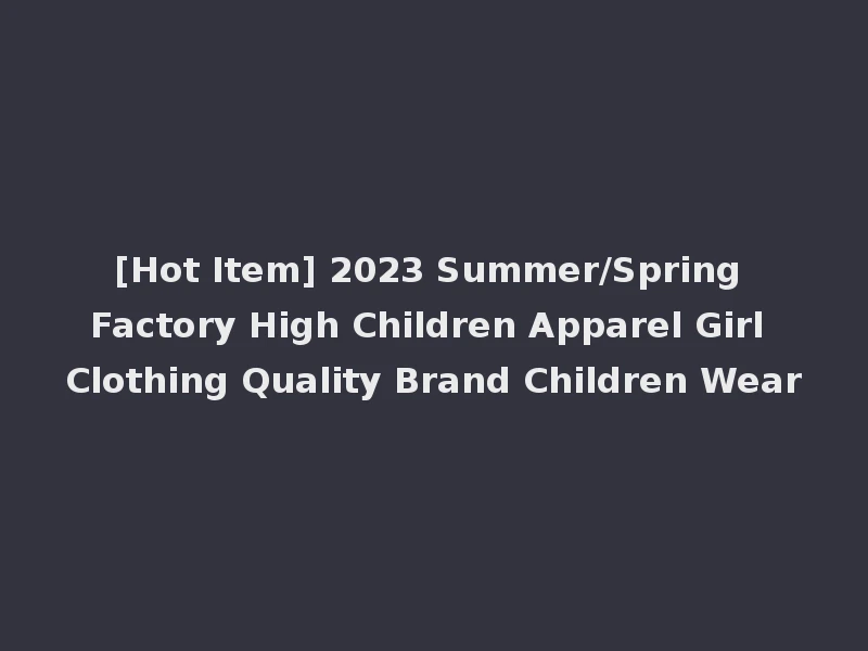 [Hot Item] 2023 Summer/Spring Factory High Children Apparel Girl Clothing Quality Brand Children Wear