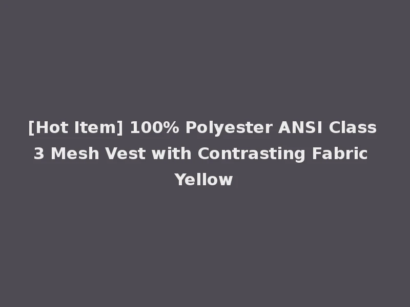 [Hot Item] 100% Polyester ANSI Class 3 Mesh Vest with Contrasting Fabric Yellow