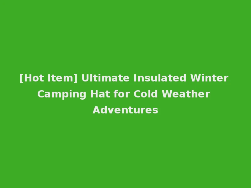 [Hot Item] Ultimate Insulated Winter Camping Hat for Cold Weather Adventures