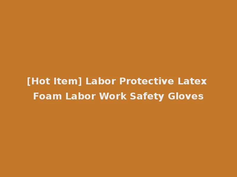 [Hot Item] Labor Protective Latex Foam Labor Work Safety Gloves