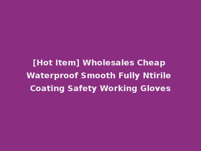 [Hot Item] Wholesales Cheap Waterproof Smooth Fully Ntirile Coating Safety Working Gloves