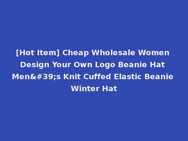 [Hot Item] Cheap Wholesale Women Design Your Own Logo Beanie Hat Men's Knit Cuffed Elastic Beanie Winter Hat