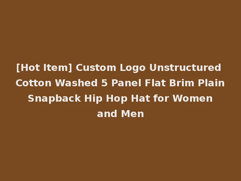 [Hot Item] Custom Logo Unstructured Cotton Washed 5 Panel Flat Brim Plain Snapback Hip Hop Hat for Women and Men