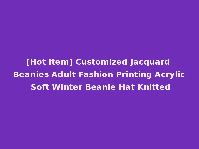 [Hot Item] Customized Jacquard Beanies Adult Fashion Printing Acrylic Soft Winter Beanie Hat Knitted