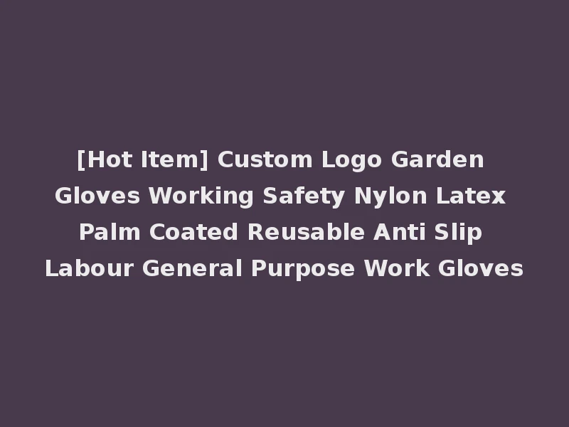 [Hot Item] Custom Logo Garden Gloves Working Safety Nylon Latex Palm Coated Reusable Anti Slip Labour General Purpose Work Gloves