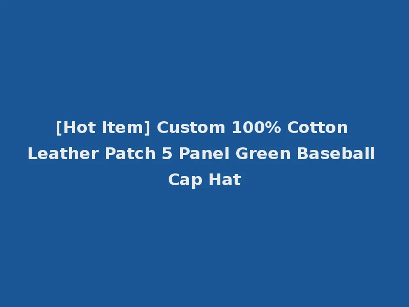 [Hot Item] Custom 100% Cotton Leather Patch 5 Panel Green Baseball Cap Hat