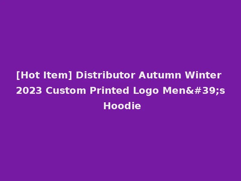 [Hot Item] Distributor Autumn Winter 2023 Custom Printed Logo Men's Hoodie