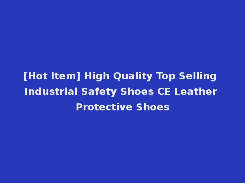 [Hot Item] High Quality Top Selling Industrial Safety Shoes CE Leather Protective Shoes