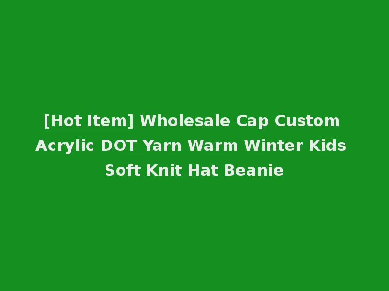 [Hot Item] Wholesale Cap Custom Acrylic DOT Yarn Warm Winter Kids Soft Knit Hat Beanie
