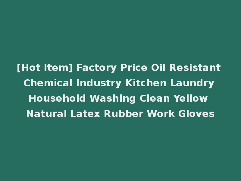 [Hot Item] Factory Price Oil Resistant Chemical Industry Kitchen Laundry Household Washing Clean Yellow Natural Latex Rubber Work Gloves