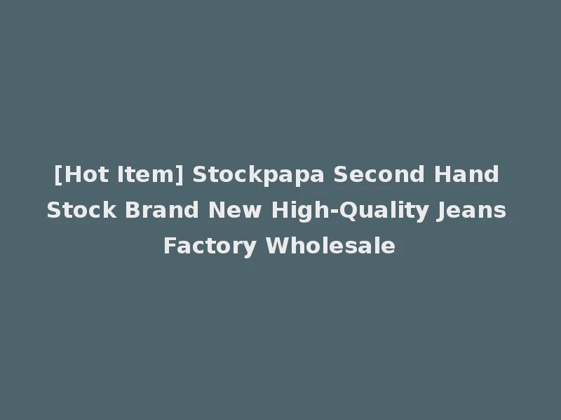 [Hot Item] Stockpapa Second Hand Stock Brand New High-Quality Jeans Factory Wholesale