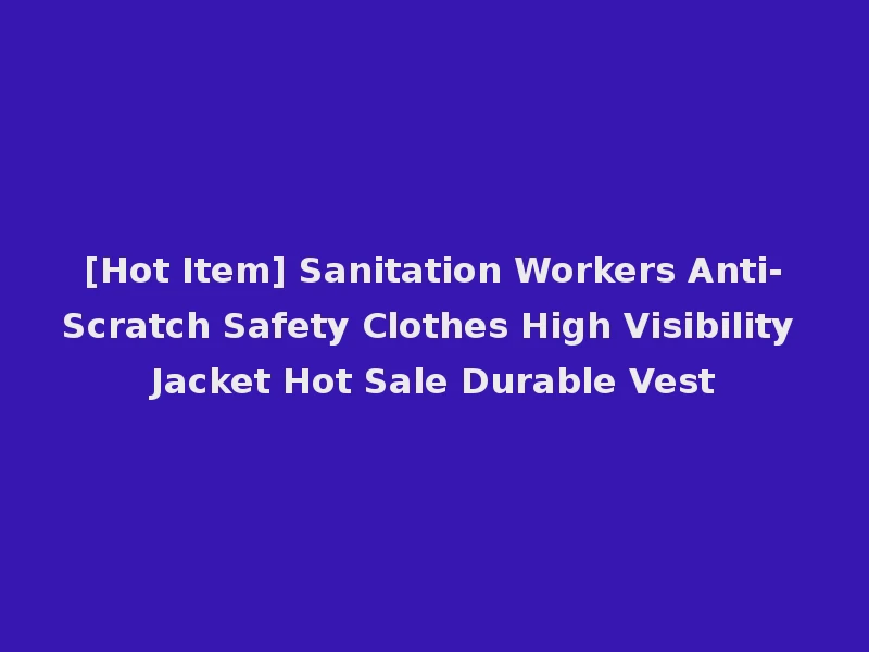 [Hot Item] Sanitation Workers Anti-Scratch Safety Clothes High Visibility Jacket Hot Sale Durable Vest
