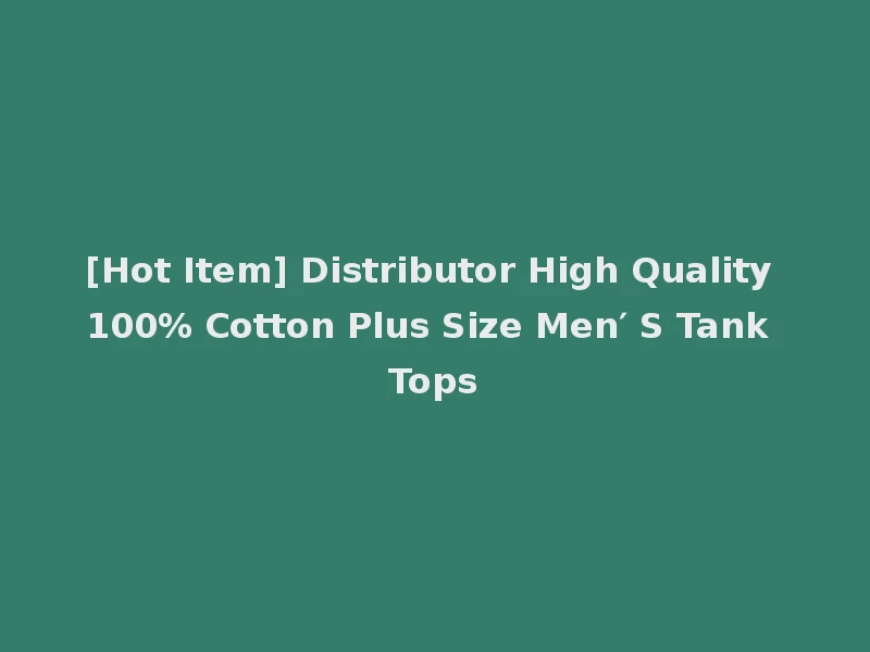 [Hot Item] Distributor High Quality 100% Cotton Plus Size Men′ S Tank Tops