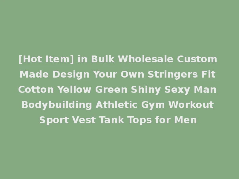 [Hot Item] in Bulk Wholesale Custom Made Design Your Own Stringers Fit Cotton Yellow Green Shiny Sexy Man Bodybuilding Athletic Gym Workout Sport Vest Tank Tops for Men