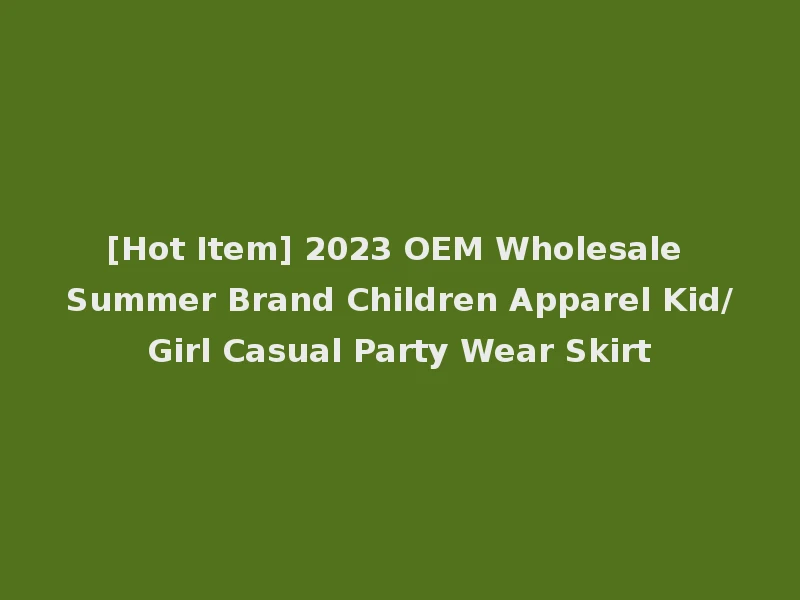 [Hot Item] 2023 OEM Wholesale Summer Brand Children Apparel Kid/Girl Casual Party Wear Skirt