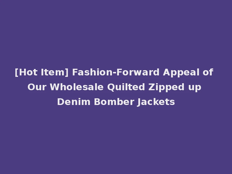 [Hot Item] Fashion-Forward Appeal of Our Wholesale Quilted Zipped up Denim Bomber Jackets