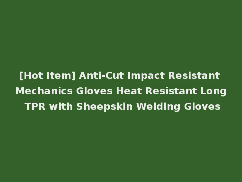 [Hot Item] Anti-Cut Impact Resistant Mechanics Gloves Heat Resistant Long TPR with Sheepskin Welding Gloves