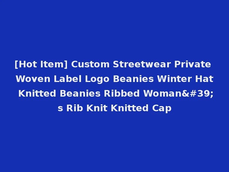 [Hot Item] Custom Streetwear Private Woven Label Logo Beanies Winter Hat Knitted Beanies Ribbed Woman's Rib Knit Knitted Cap