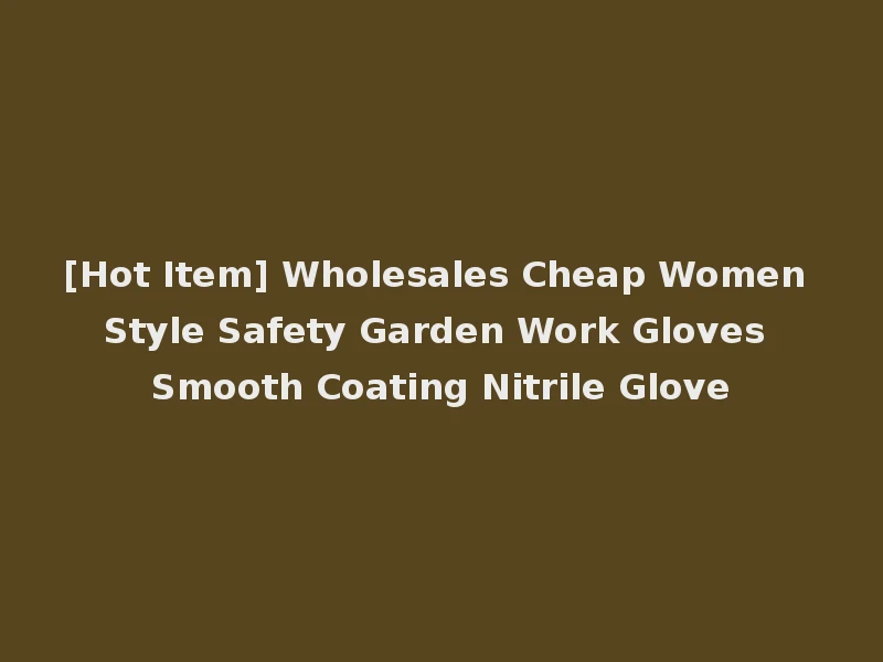 [Hot Item] Wholesales Cheap Women Style Safety Garden Work Gloves Smooth Coating Nitrile Glove