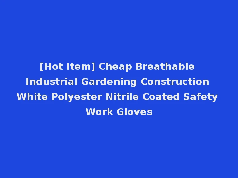 [Hot Item] Cheap Breathable Industrial Gardening Construction White Polyester Nitrile Coated Safety Work Gloves