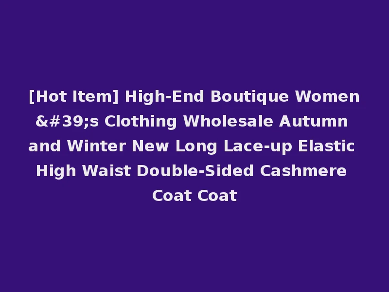 [Hot Item] High-End Boutique Women's Clothing Wholesale Autumn and Winter New Long Lace-up Elastic High Waist Double-Sided Cashmere Coat Coat