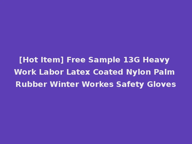 [Hot Item] Free Sample 13G Heavy Work Labor Latex Coated Nylon Palm Rubber Winter Workes Safety Gloves