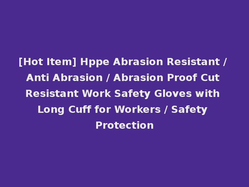 [Hot Item] Hppe Abrasion Resistant / Anti Abrasion / Abrasion Proof Cut Resistant Work Safety Gloves with Long Cuff for Workers / Safety Protection