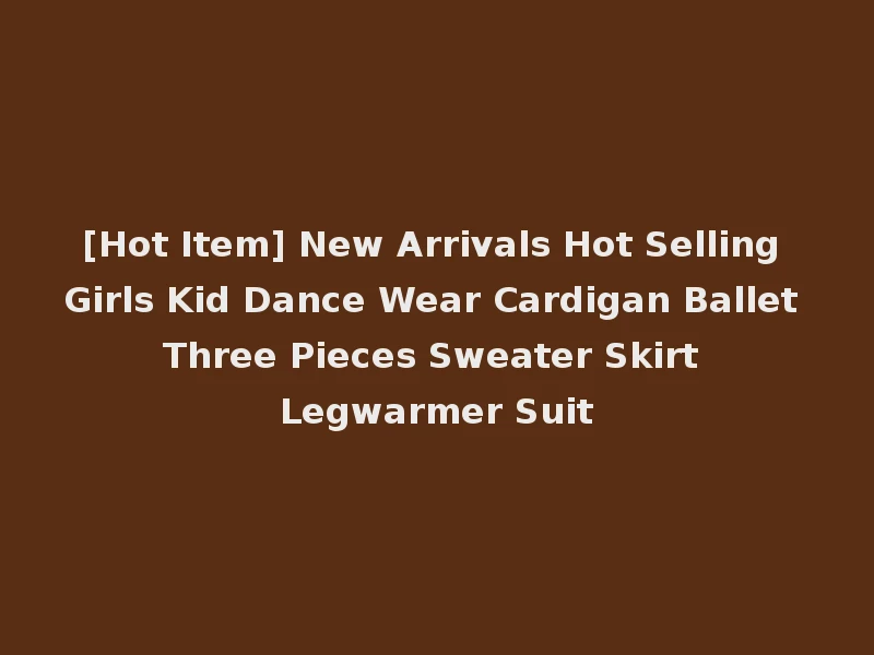 [Hot Item] New Arrivals Hot Selling Girls Kid Dance Wear Cardigan Ballet Three Pieces Sweater Skirt Legwarmer Suit