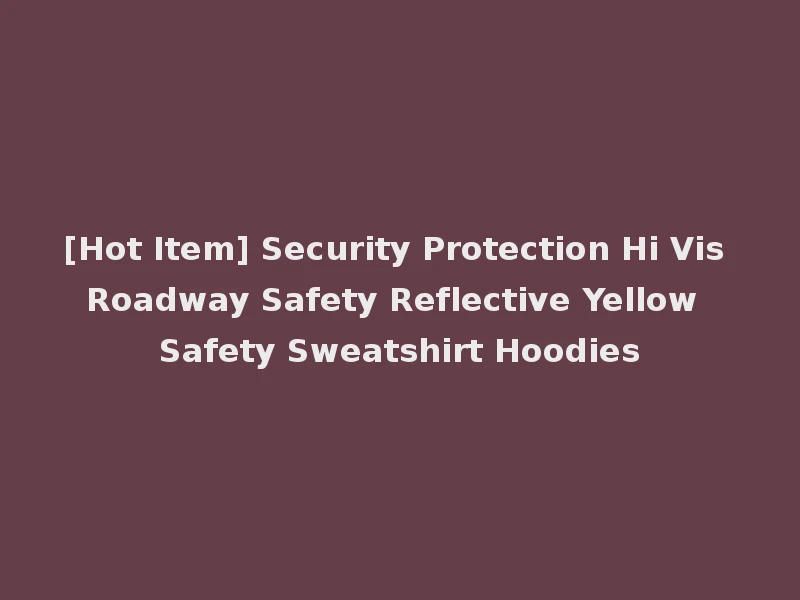 [Hot Item] Security Protection Hi Vis Roadway Safety Reflective Yellow Safety Sweatshirt Hoodies