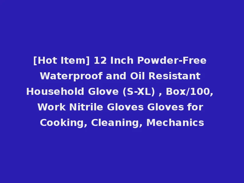 [Hot Item] 12 Inch Powder-Free Waterproof and Oil Resistant Household Glove (S-XL) , Box/100, Work Nitrile Gloves Gloves for Cooking, Cleaning, Mechanics