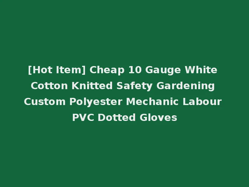 [Hot Item] Cheap 10 Gauge White Cotton Knitted Safety Gardening Custom Polyester Mechanic Labour PVC Dotted Gloves