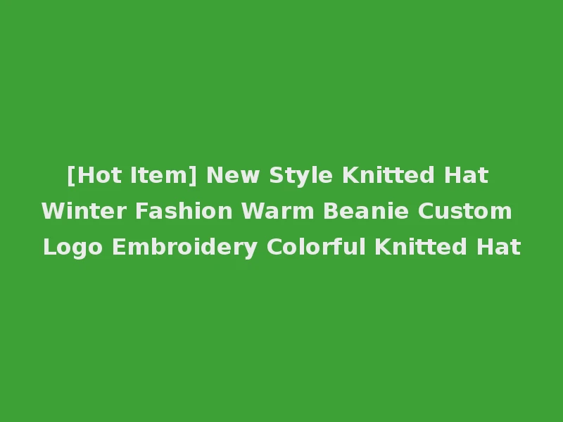 [Hot Item] New Style Knitted Hat Winter Fashion Warm Beanie Custom Logo Embroidery Colorful Knitted Hat
