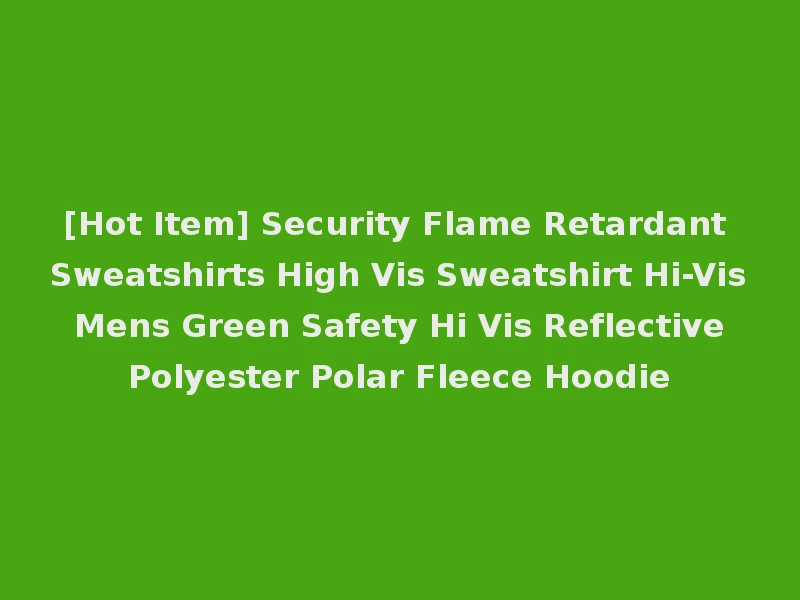 [Hot Item] Security Flame Retardant Sweatshirts High Vis Sweatshirt Hi-Vis Mens Green Safety Hi Vis Reflective Polyester Polar Fleece Hoodie