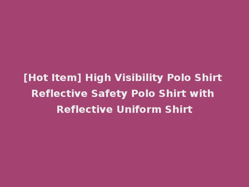 [Hot Item] High Visibility Polo Shirt Reflective Safety Polo Shirt with Reflective Uniform Shirt
