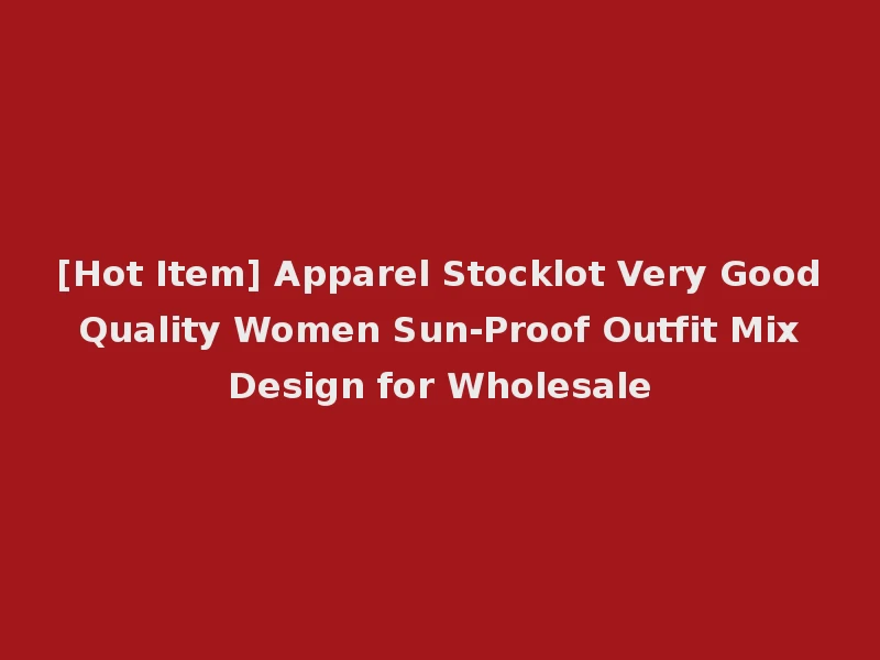 [Hot Item] Apparel Stocklot Very Good Quality Women Sun-Proof Outfit Mix Design for Wholesale