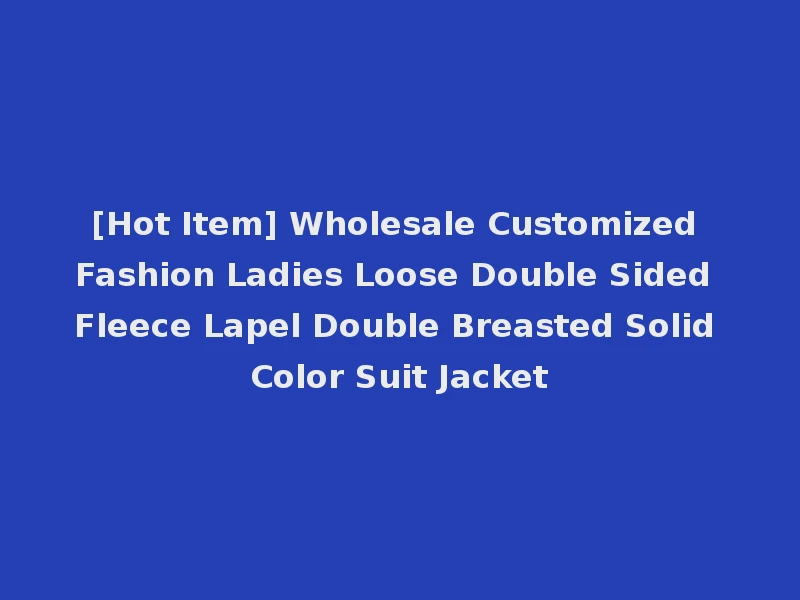 [Hot Item] Wholesale Customized Fashion Ladies Loose Double Sided Fleece Lapel Double Breasted Solid Color Suit Jacket