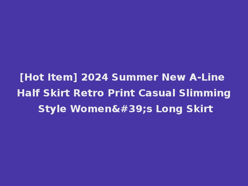 [Hot Item] 2024 Summer New A-Line Half Skirt Retro Print Casual Slimming Style Women's Long Skirt