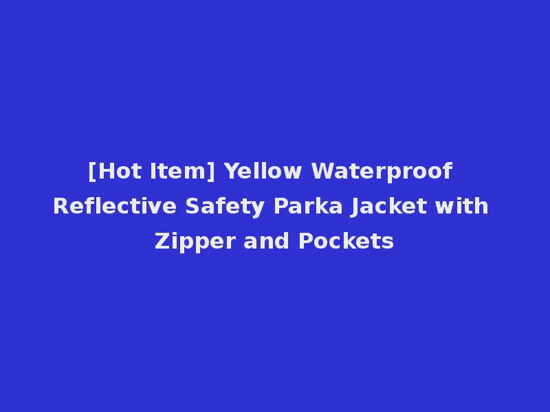 [Hot Item] Yellow Waterproof Reflective Safety Parka Jacket with Zipper and Pockets