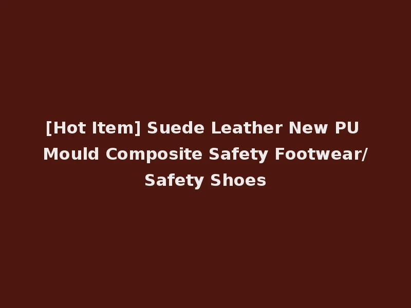 [Hot Item] Suede Leather New PU Mould Composite Safety Footwear/Safety Shoes