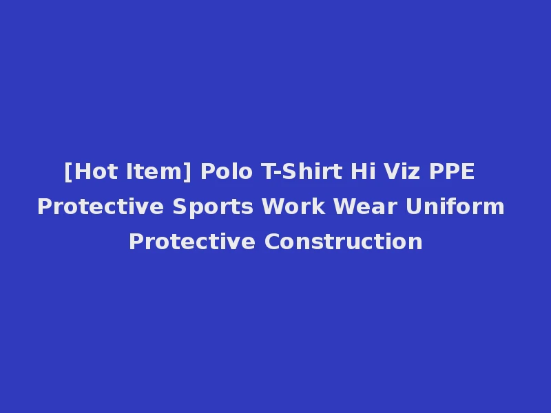 [Hot Item] Polo T-Shirt Hi Viz PPE Protective Sports Work Wear Uniform Protective Construction
