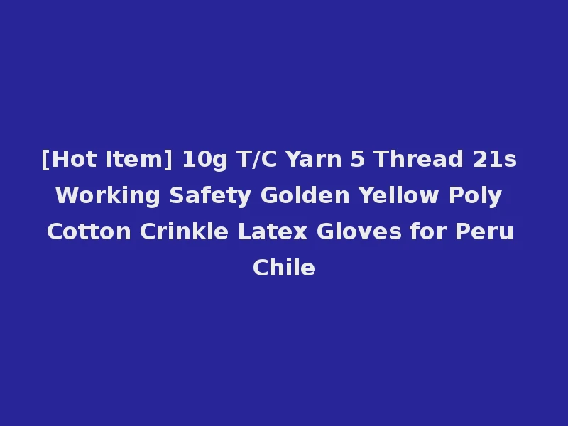 [Hot Item] 10g T/C Yarn 5 Thread 21s Working Safety Golden Yellow Poly Cotton Crinkle Latex Gloves for Peru Chile