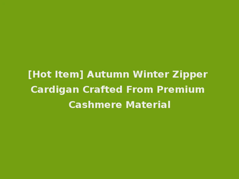 [Hot Item] Autumn Winter Zipper Cardigan Crafted From Premium Cashmere Material